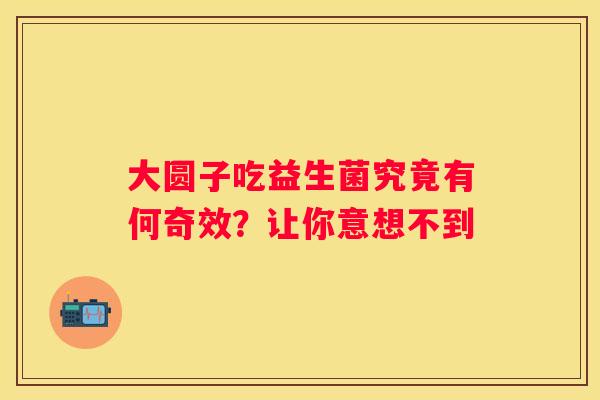 大圆子吃益生菌究竟有何奇效？让你意想不到
