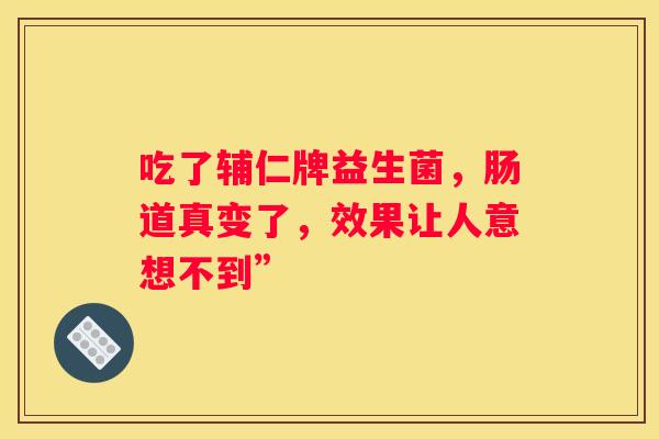 吃了辅仁牌益生菌，肠道真变了，效果让人意想不到”