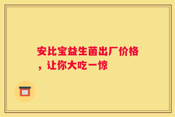 安比宝益生菌出厂价格，让你大吃一惊