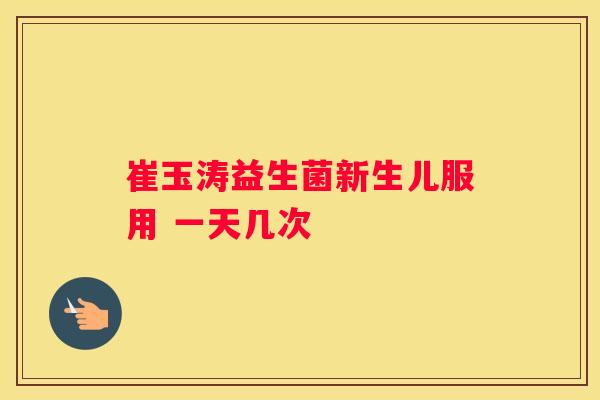 崔玉涛益生菌新生儿服用 一天几次