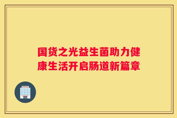 国货之光益生菌助力健康生活开启肠道新篇章