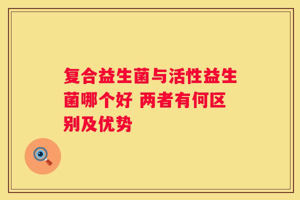 复合益生菌与活性益生菌哪个好 两者有何区别及优势