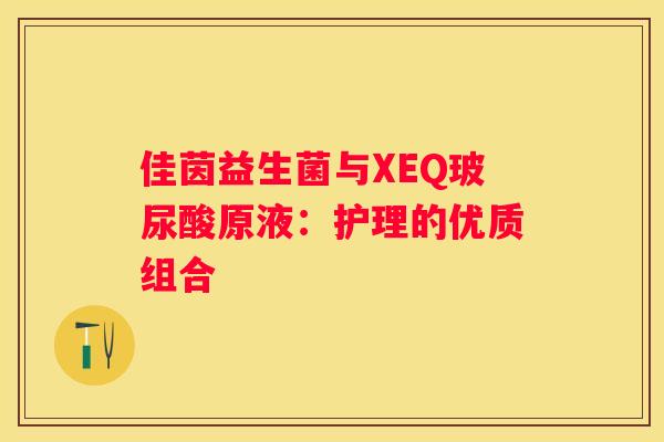 佳茵益生菌与XEQ玻尿酸原液：护理的优质组合