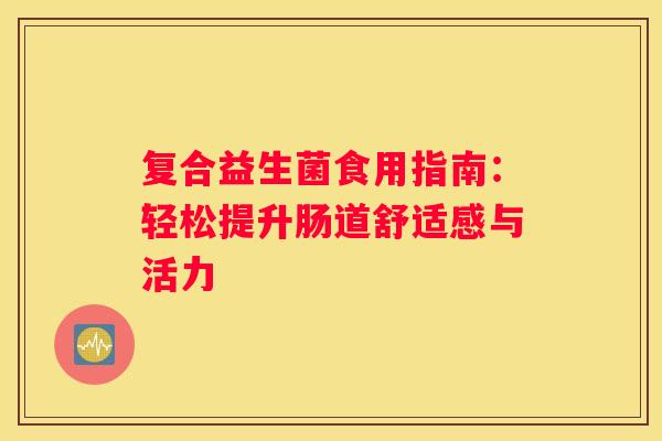 复合益生菌食用指南：轻松提升肠道舒适感与活力