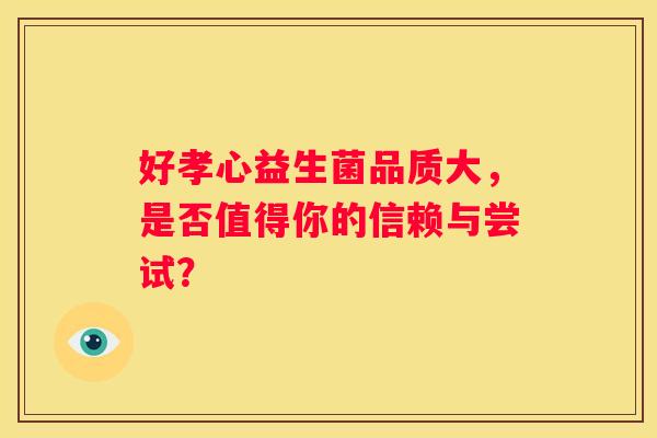 好孝心益生菌品质大，是否值得你的信赖与尝试？