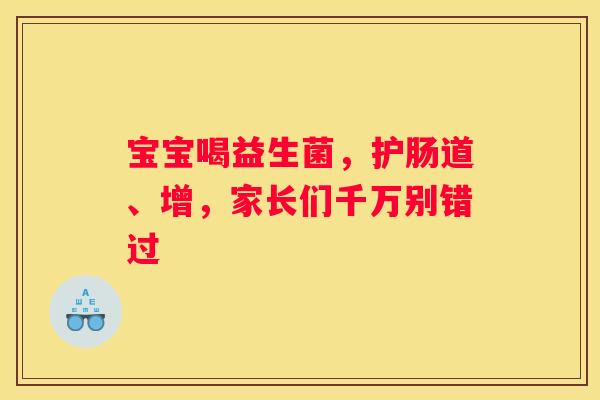 宝宝喝益生菌，护肠道、增，家长们千万别错过