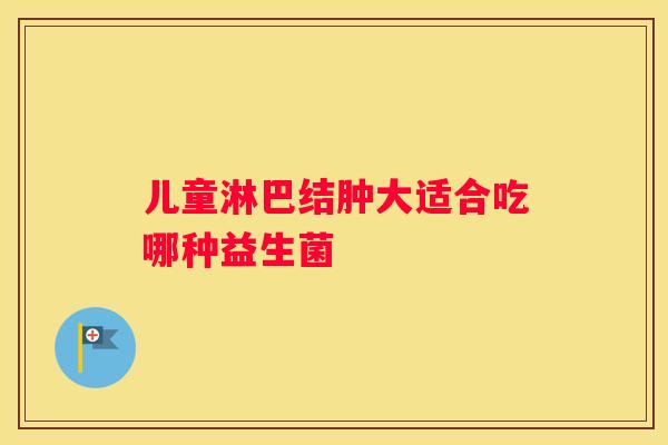 儿童淋巴结肿大适合吃哪种益生菌