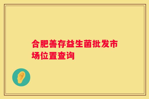 合肥善存益生菌批发市场位置查询