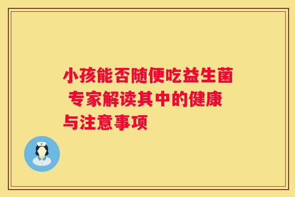 小孩能否随便吃益生菌 专家解读其中的健康与注意事项