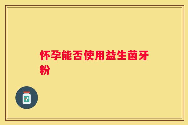 怀孕能否使用益生菌牙粉