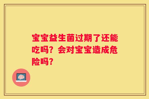 宝宝益生菌过期了还能吃吗？会对宝宝造成危险吗？