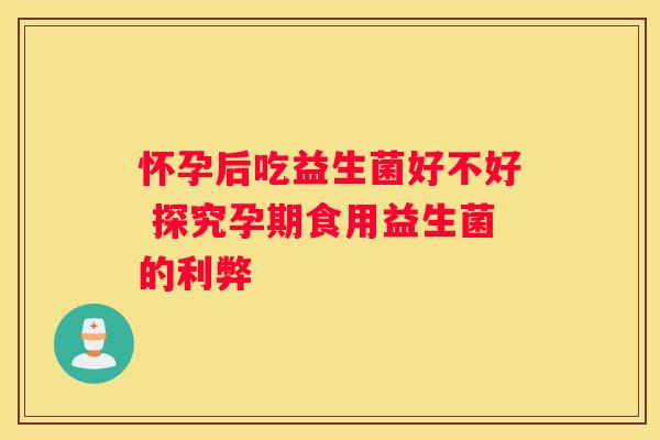 怀孕后吃益生菌好不好 探究孕期食用益生菌的利弊