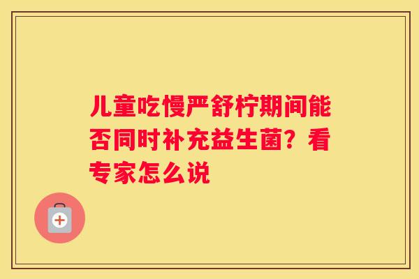儿童吃慢严舒柠期间能否同时补充益生菌？看专家怎么说