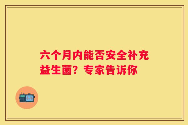 六个月内能否安全补充益生菌？专家告诉你