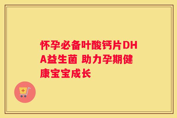 怀孕必备叶酸钙片DHA益生菌 助力孕期健康宝宝成长