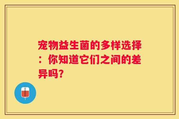 宠物益生菌的多样选择：你知道它们之间的差异吗？