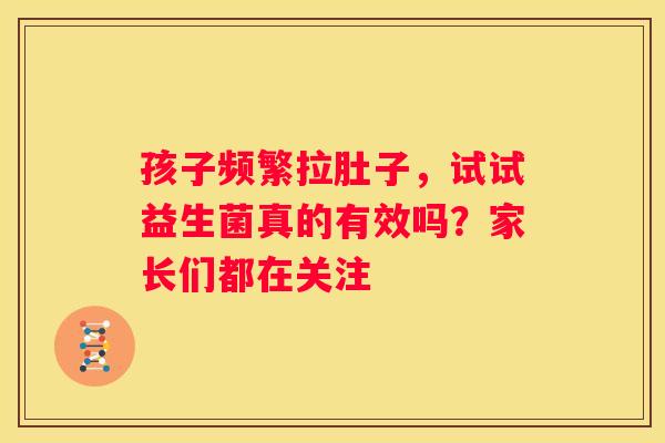 孩子频繁拉肚子，试试益生菌真的有效吗？家长们都在关注