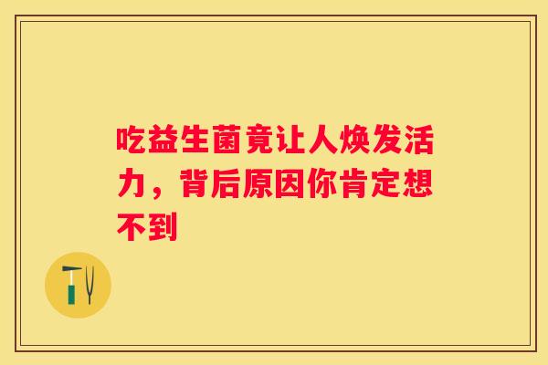 吃益生菌竟让人焕发活力，背后原因你肯定想不到