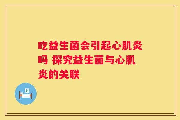 吃益生菌会引起心肌炎吗 探究益生菌与心肌炎的关联