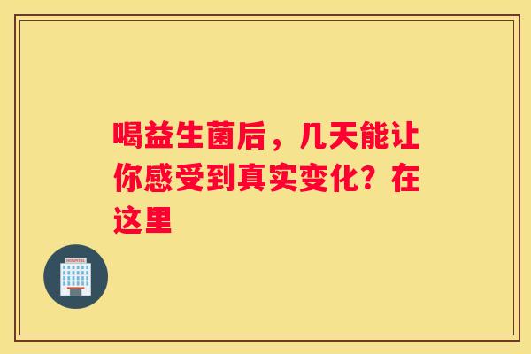 喝益生菌后，几天能让你感受到真实变化？在这里
