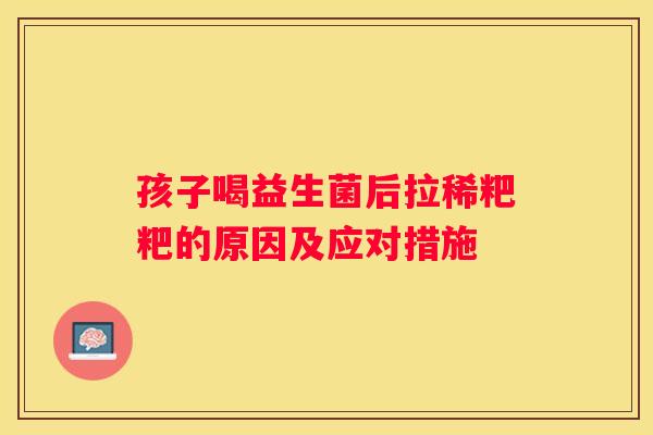 孩子喝益生菌后拉稀粑粑的原因及应对措施