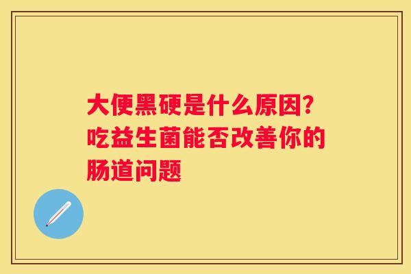 大便黑硬是什么原因？吃益生菌能否改善你的肠道问题