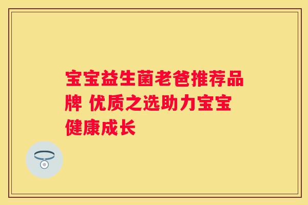 宝宝益生菌老爸推荐品牌 优质之选助力宝宝健康成长