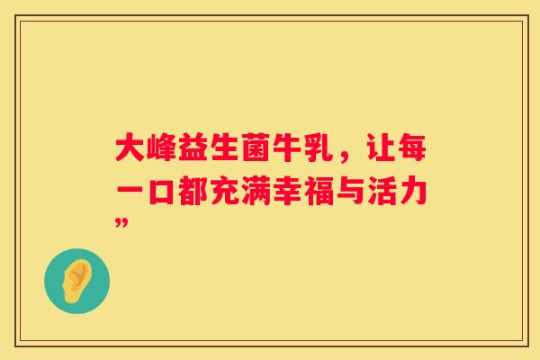 大峰益生菌牛乳，让每一口都充满幸福与活力”