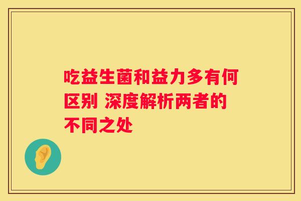 吃益生菌和益力多有何区别 深度解析两者的不同之处