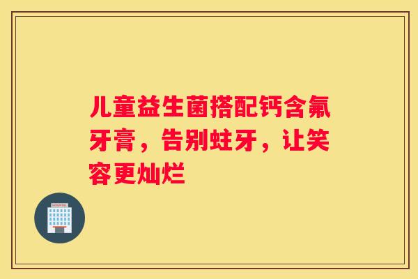 儿童益生菌搭配钙含氟牙膏，告别蛀牙，让笑容更灿烂