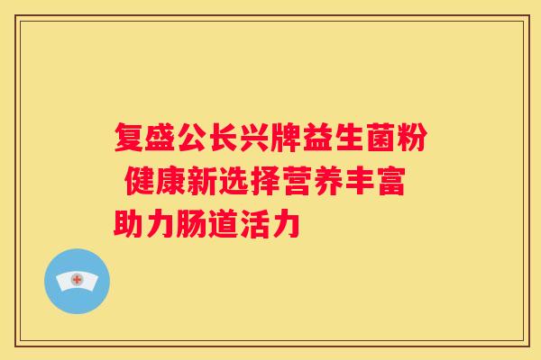复盛公长兴牌益生菌粉 健康新选择营养丰富助力肠道活力