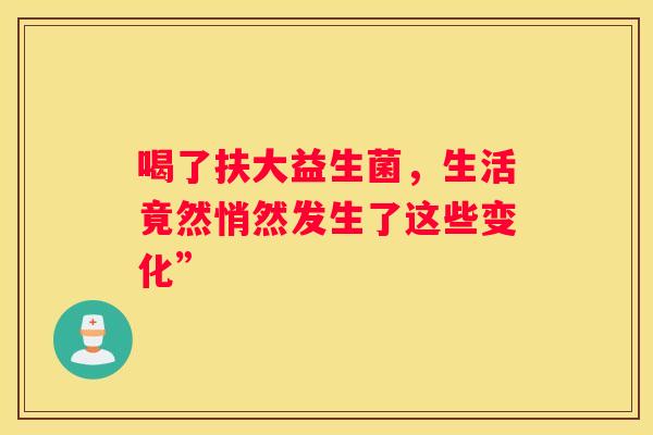 喝了扶大益生菌，生活竟然悄然发生了这些变化”