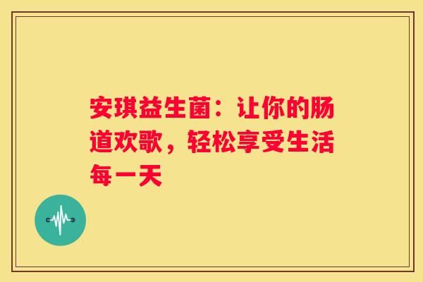 安琪益生菌：让你的肠道欢歌，轻松享受生活每一天