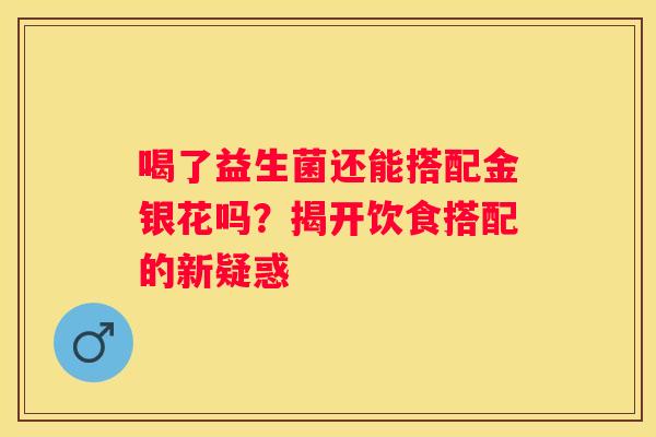 喝了益生菌还能搭配金银花吗？揭开饮食搭配的新疑惑