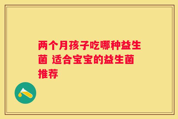 两个月孩子吃哪种益生菌 适合宝宝的益生菌推荐