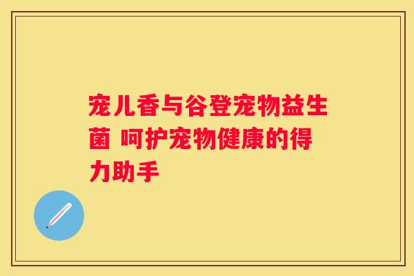 宠儿香与谷登宠物益生菌 呵护宠物健康的得力助手
