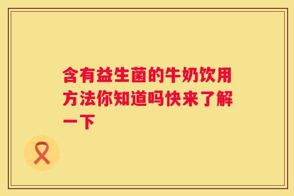 含有益生菌的牛奶饮用方法你知道吗快来了解一下