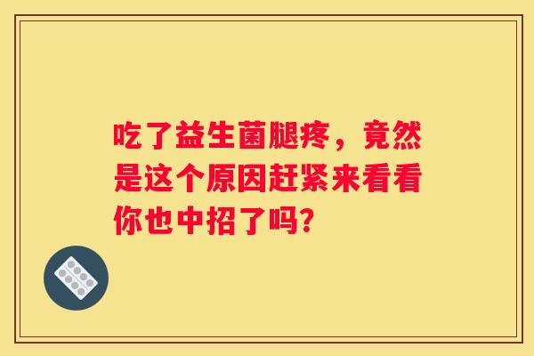 吃了益生菌腿疼，竟然是这个原因赶紧来看看你也中招了吗？