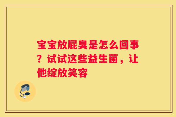 宝宝放屁臭是怎么回事？试试这些益生菌，让他绽放笑容