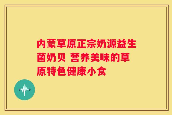 内蒙草原正宗奶源益生菌奶贝 营养美味的草原特色健康小食
