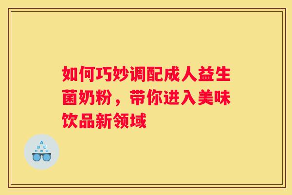 如何巧妙调配成人益生菌奶粉，带你进入美味饮品新领域