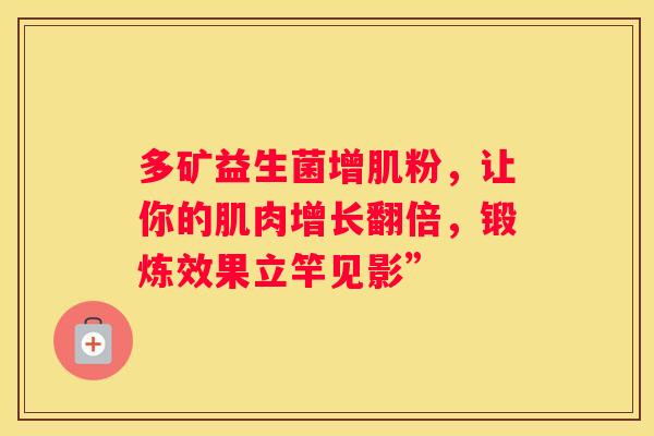 多矿益生菌增肌粉，让你的肌肉增长翻倍，锻炼效果立竿见影”