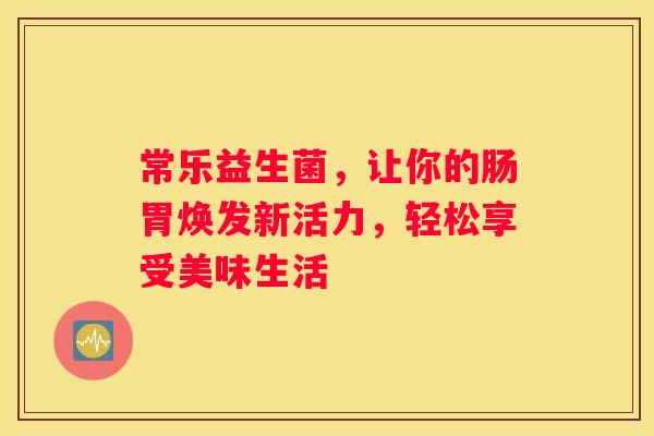 常乐益生菌，让你的肠胃焕发新活力，轻松享受美味生活