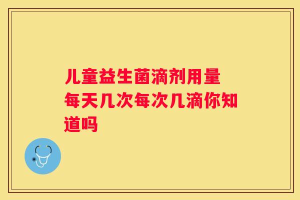 儿童益生菌滴剂用量 每天几次每次几滴你知道吗