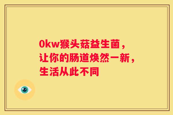 0kw猴头菇益生菌，让你的肠道焕然一新，生活从此不同