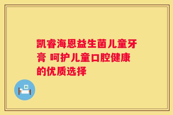凯睿海恩益生菌儿童牙膏 呵护儿童口腔健康的优质选择
