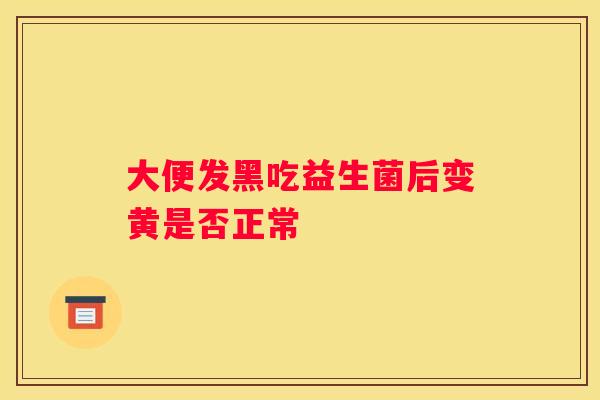 大便发黑吃益生菌后变黄是否正常