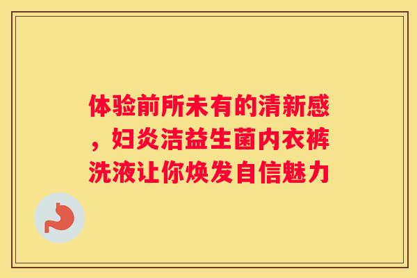 体验前所未有的清新感，妇炎洁益生菌内衣裤洗液让你焕发自信魅力