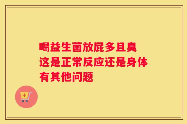 喝益生菌放屁多且臭 这是正常反应还是身体有其他问题