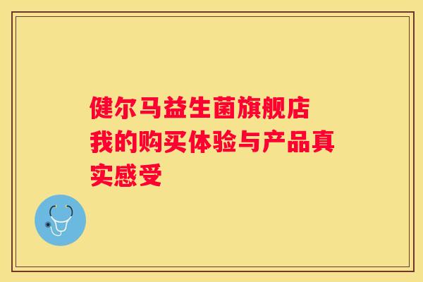 健尔马益生菌旗舰店 我的购买体验与产品真实感受
